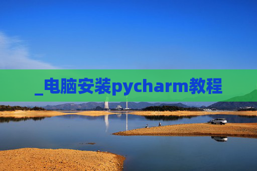 _电脑安装pycharm教程 _电脑安装pycharm教程